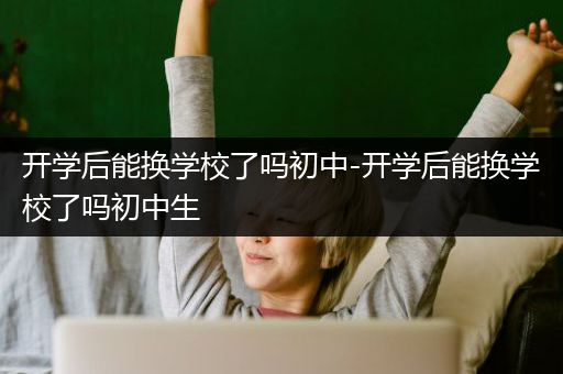 开学后能换学校了吗初中-开学后能换学校了吗初中生