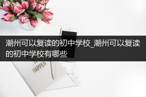 潮州可以复读的初中学校_潮州可以复读的初中学校有哪些