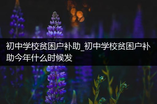 初中学校贫困户补助_初中学校贫困户补助今年什么时候发