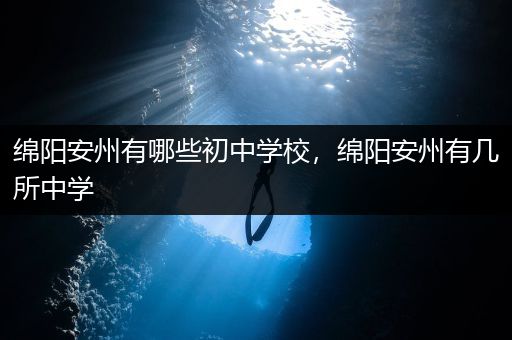 绵阳安州有哪些初中学校，绵阳安州有几所中学