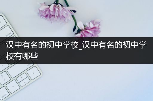 汉中有名的初中学校_汉中有名的初中学校有哪些