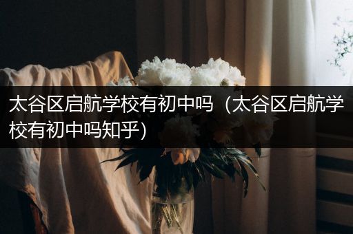 太谷区启航学校有初中吗（太谷区启航学校有初中吗知乎）