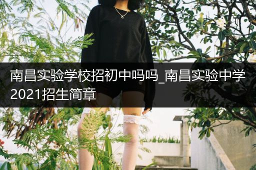 南昌实验学校招初中吗吗_南昌实验中学2021招生简章