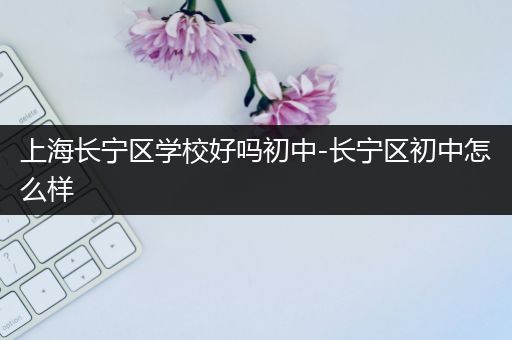 上海长宁区学校好吗初中-长宁区初中怎么样