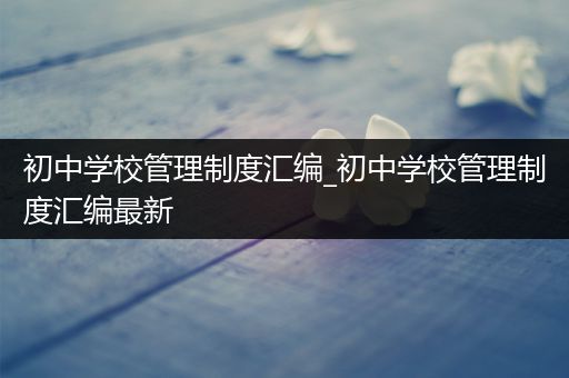 初中学校管理制度汇编_初中学校管理制度汇编最新