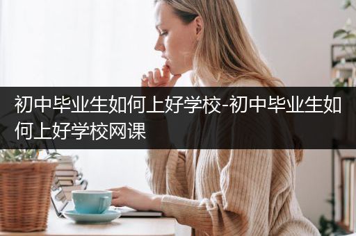 初中毕业生如何上好学校-初中毕业生如何上好学校网课