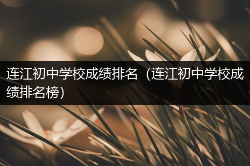 连江初中学校成绩排名（连江初中学校成绩排名榜）