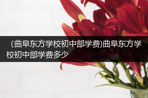 （曲阜东方学校初中部学费)曲阜东方学校初中部学费多少