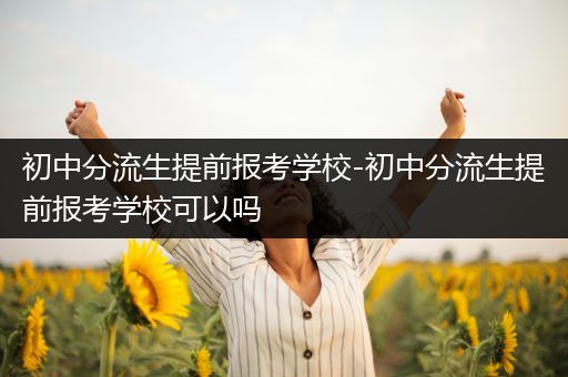 初中分流生提前报考学校-初中分流生提前报考学校可以吗