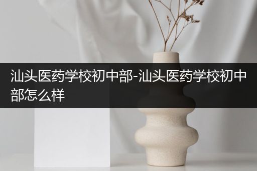 汕头医药学校初中部-汕头医药学校初中部怎么样