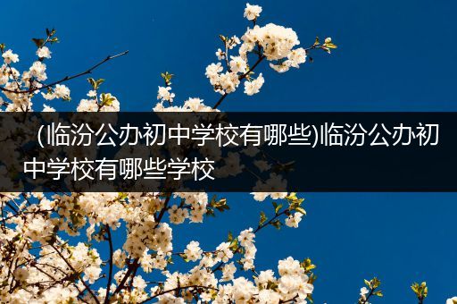 （临汾公办初中学校有哪些)临汾公办初中学校有哪些学校