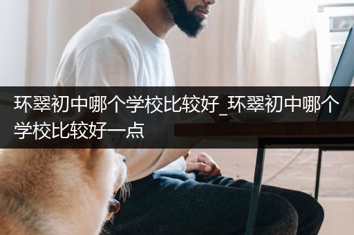 环翠初中哪个学校比较好_环翠初中哪个学校比较好一点