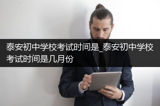 泰安初中学校考试时间是_泰安初中学校考试时间是几月份