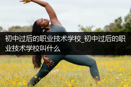 初中过后的职业技术学校_初中过后的职业技术学校叫什么