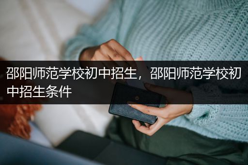 邵阳师范学校初中招生，邵阳师范学校初中招生条件