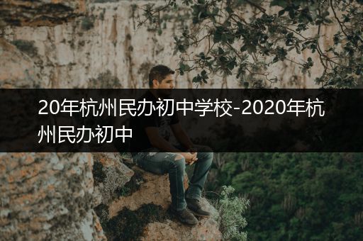 20年杭州民办初中学校-2020年杭州民办初中