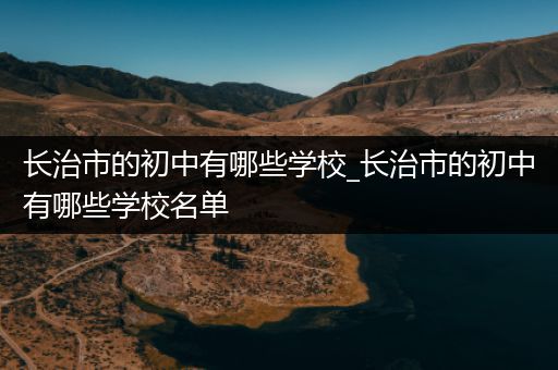 长治市的初中有哪些学校_长治市的初中有哪些学校名单