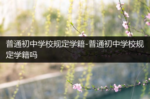 普通初中学校规定学籍-普通初中学校规定学籍吗