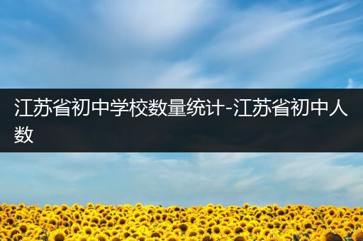 江苏省初中学校数量统计-江苏省初中人数