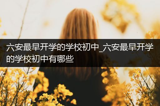 六安最早开学的学校初中_六安最早开学的学校初中有哪些