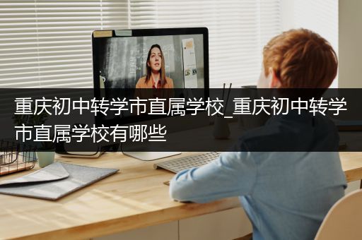 重庆初中转学市直属学校_重庆初中转学市直属学校有哪些