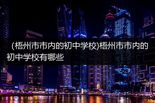 （梧州市市内的初中学校)梧州市市内的初中学校有哪些