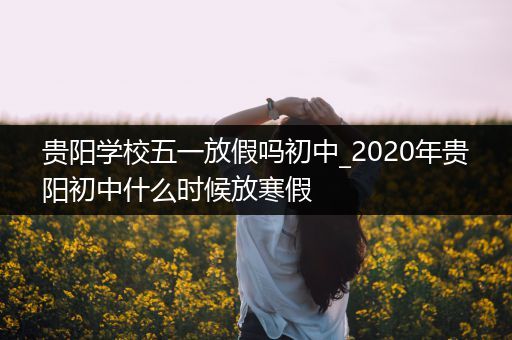 贵阳学校五一放假吗初中_2020年贵阳初中什么时候放寒假