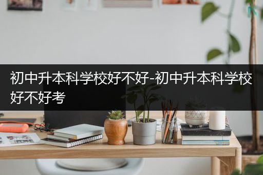 初中升本科学校好不好-初中升本科学校好不好考