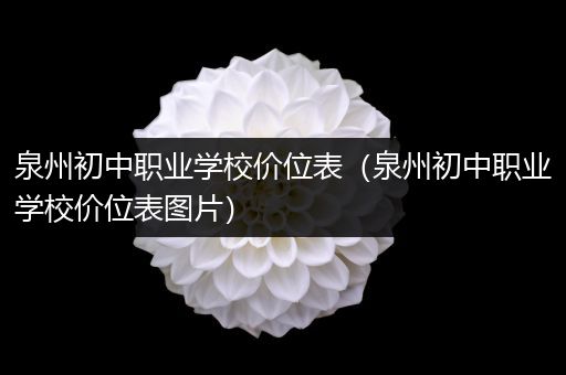 泉州初中职业学校价位表（泉州初中职业学校价位表图片）