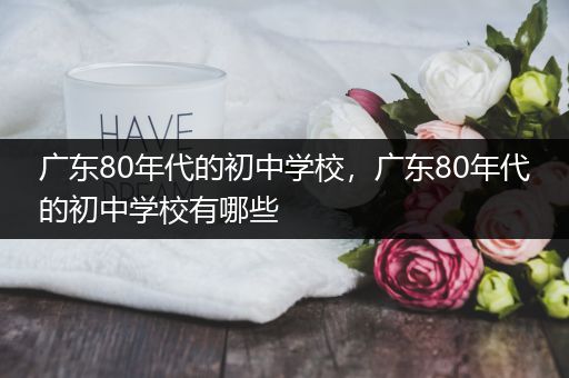 广东80年代的初中学校，广东80年代的初中学校有哪些