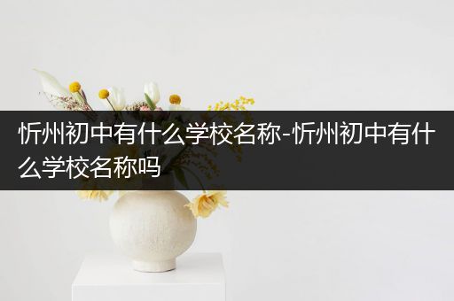忻州初中有什么学校名称-忻州初中有什么学校名称吗