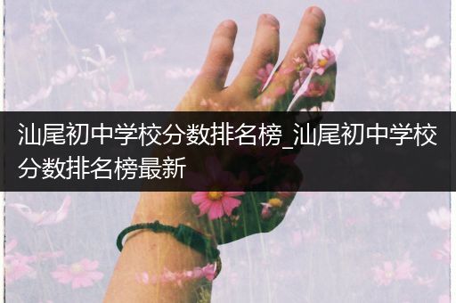 汕尾初中学校分数排名榜_汕尾初中学校分数排名榜最新