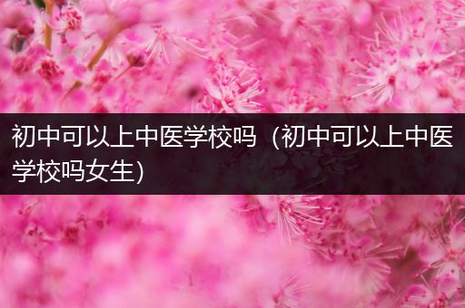 初中可以上中医学校吗（初中可以上中医学校吗女生）