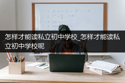 怎样才能读私立初中学校_怎样才能读私立初中学校呢