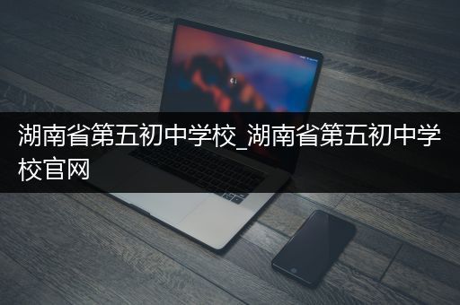 湖南省第五初中学校_湖南省第五初中学校官网