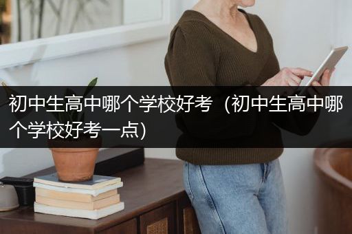 初中生高中哪个学校好考（初中生高中哪个学校好考一点）