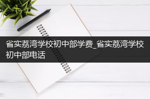 省实荔湾学校初中部学费_省实荔湾学校初中部电话