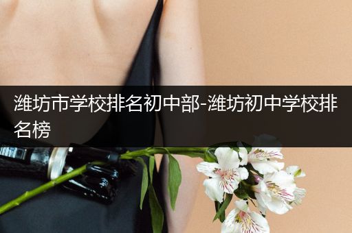 潍坊市学校排名初中部-潍坊初中学校排名榜