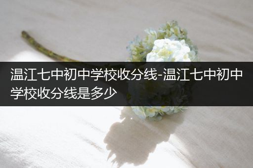 温江七中初中学校收分线-温江七中初中学校收分线是多少