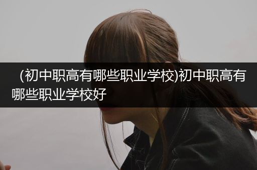 （初中职高有哪些职业学校)初中职高有哪些职业学校好