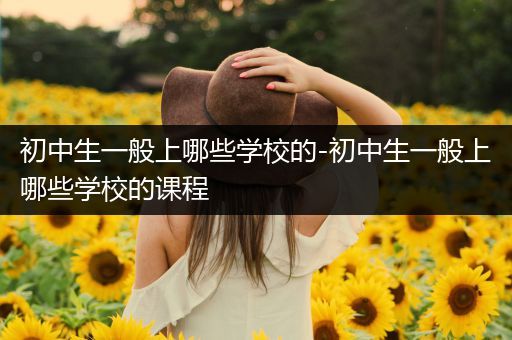 初中生一般上哪些学校的-初中生一般上哪些学校的课程