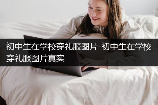 初中生在学校穿礼服图片-初中生在学校穿礼服图片真实