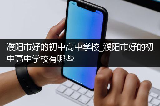 濮阳市好的初中高中学校_濮阳市好的初中高中学校有哪些