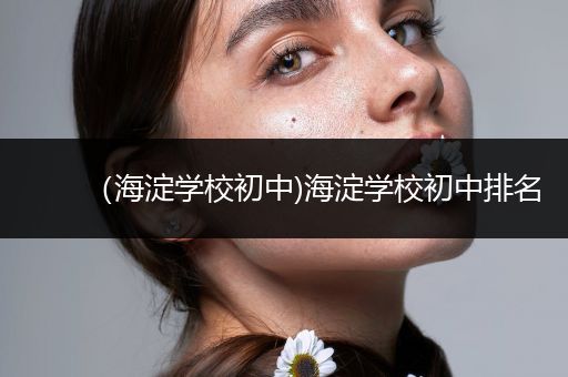 （海淀学校初中)海淀学校初中排名
