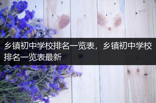 乡镇初中学校排名一览表，乡镇初中学校排名一览表最新