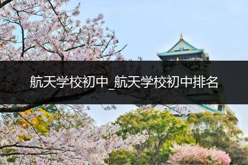 航天学校初中_航天学校初中排名