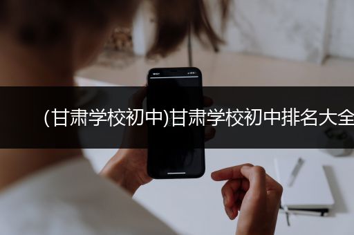 （甘肃学校初中)甘肃学校初中排名大全