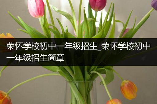 荣怀学校初中一年级招生_荣怀学校初中一年级招生简章