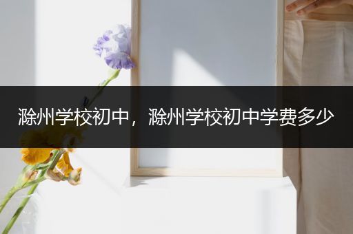 滁州学校初中，滁州学校初中学费多少