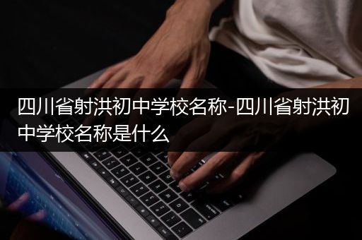 四川省射洪初中学校名称-四川省射洪初中学校名称是什么